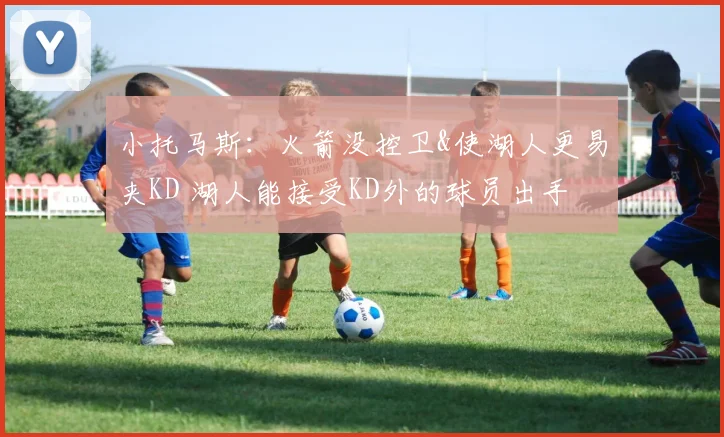 小托马斯：火箭没控卫&使湖人更易夹KD 湖人能接受KD外的球员出手