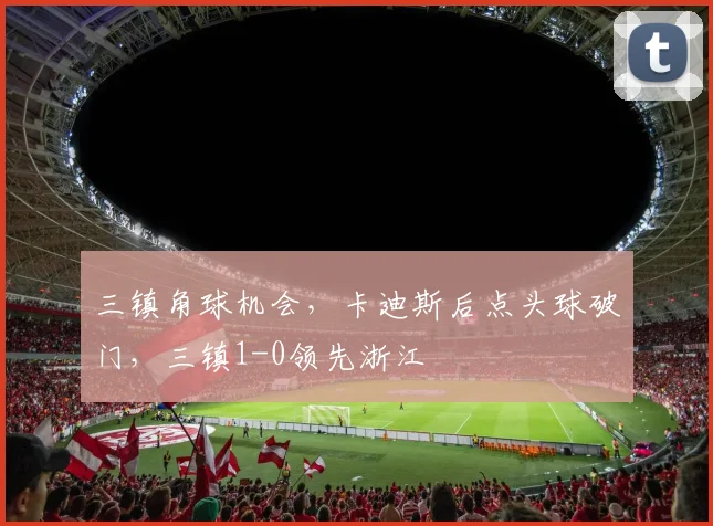 三镇角球机会，卡迪斯后点头球破门，三镇1-0领先浙江