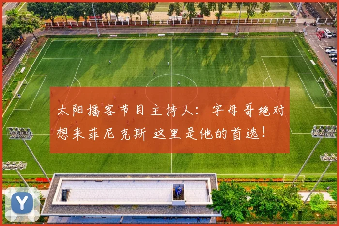 太阳播客节目主持人：字母哥绝对想来菲尼克斯 这里是他的首选！