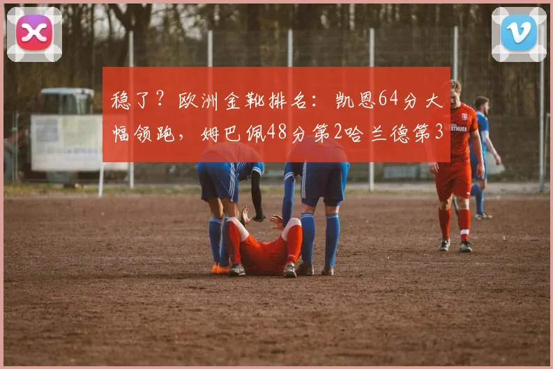 稳了？欧洲金靴排名：凯恩64分大幅领跑，姆巴佩48分第2哈兰德第3