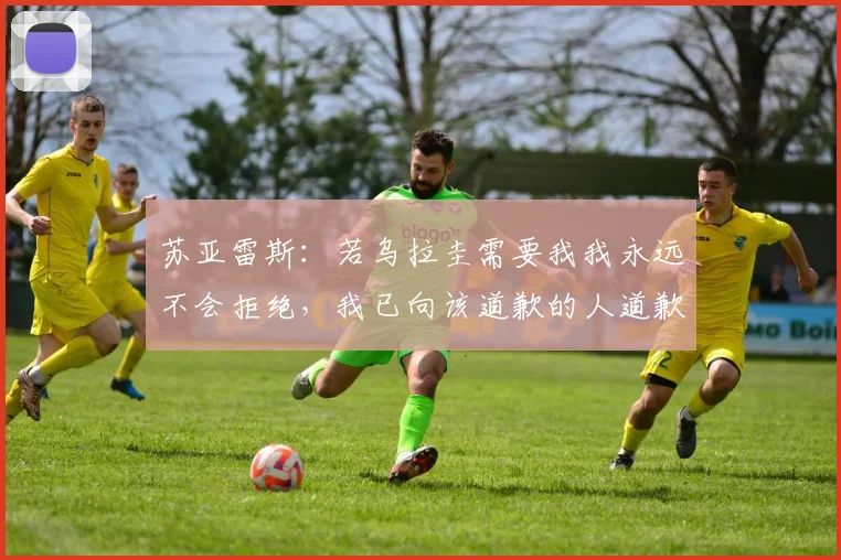 苏亚雷斯：若乌拉圭需要我我永远不会拒绝，我已向该道歉的人道歉